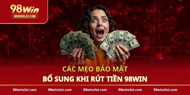 Các mẹo bảo mật bổ sung khi rút tiền 98win