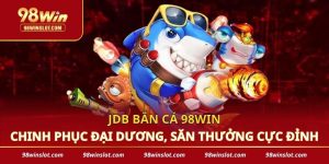 JDB Bắn Cá 98win - Chinh Phục Đại Dương, Săn Thưởng Cực Đỉnh