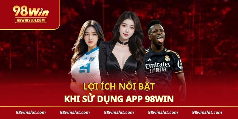 Lợi ích nổi bật khi sử dụng app 98win