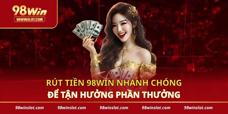 Rút Tiền 98win Nhanh Chóng Để Tận Hưởng Phần Thưởng